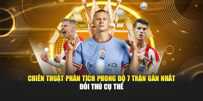 Chiến thuật phân tích phong độ 7 trận gần nhất + đối thủ cụ thể