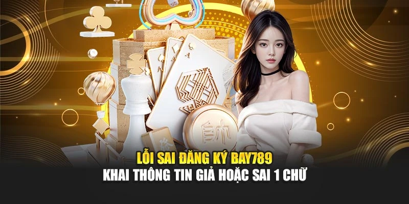 Lỗi sai đăng ký Bay789 khai thông tin giả hoặc sai 1 chữ